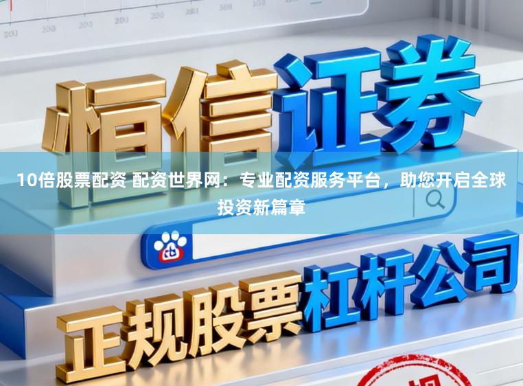 10倍股票配资 配资世界网：专业配资服务平台，助您开启全球投资新篇章