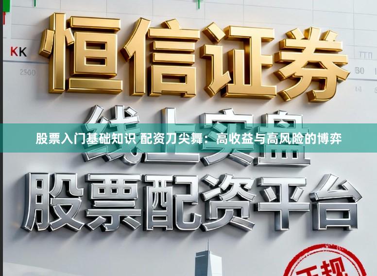 股票入门基础知识 配资刀尖舞：高收益与高风险的博弈