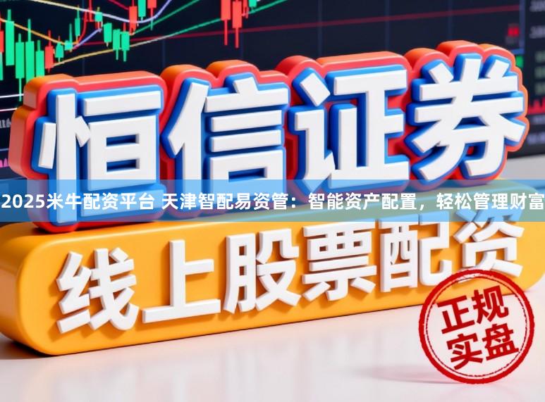 2025米牛配资平台 天津智配易资管：智能资产配置，轻松管理财富