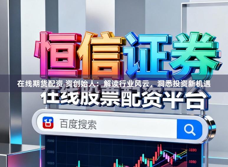 在线期货配资 资创始人：解读行业风云，洞悉投资新机遇