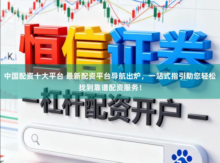 中国配资十大平台 最新配资平台导航出炉，一站式指引助您轻松找到靠谱配资服务！