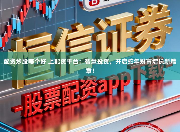 配资炒股哪个好 上配资平台：智慧投资，开启蛇年财富增长新篇章！