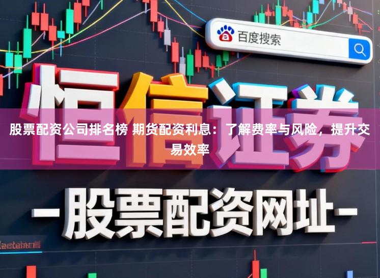股票配资公司排名榜 期货配资利息：了解费率与风险，提升交易效率