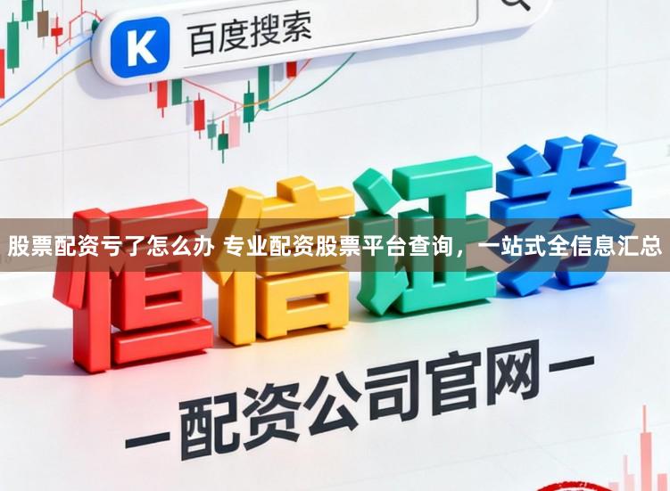 股票配资亏了怎么办 专业配资股票平台查询，一站式全信息汇总