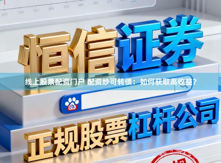 线上股票配资门户 配资炒可转债：如何获取高收益？