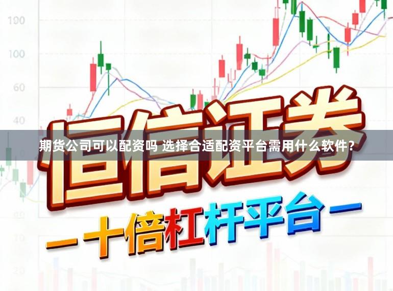 期货公司可以配资吗 选择合适配资平台需用什么软件？