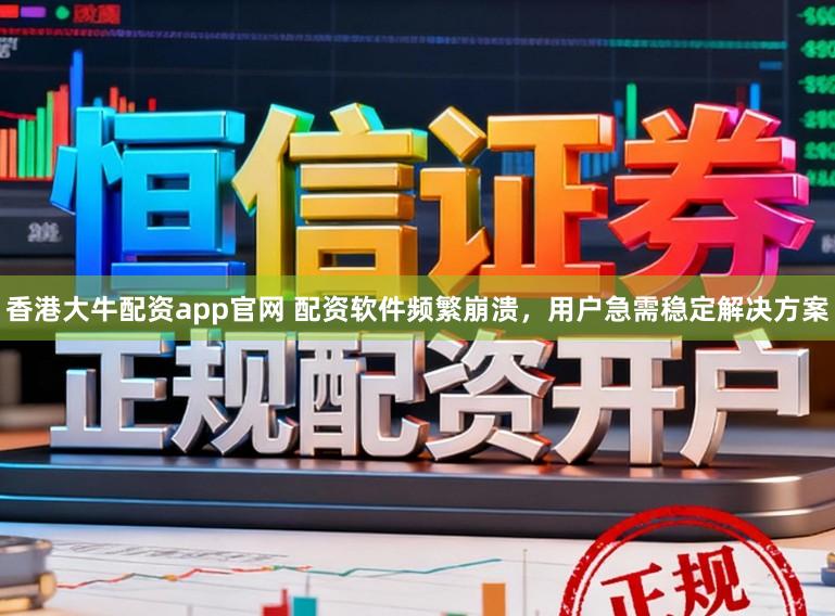 香港大牛配资app官网 配资软件频繁崩溃，用户急需稳定解决方案
