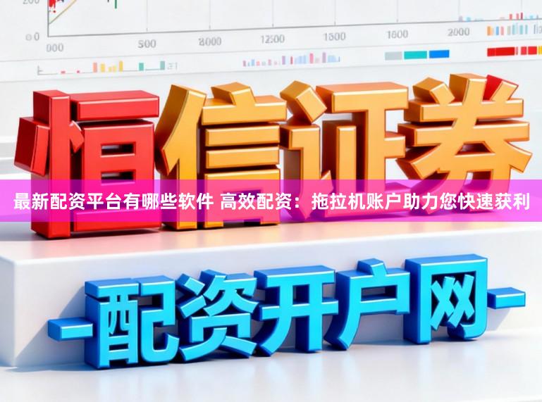 最新配资平台有哪些软件 高效配资：拖拉机账户助力您快速获利