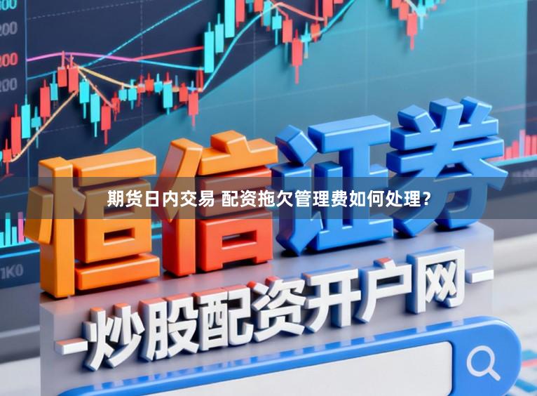 期货日内交易 配资拖欠管理费如何处理？